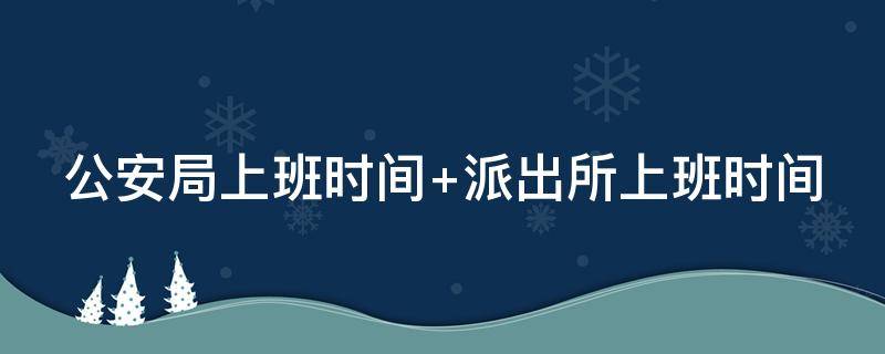 公安局上班时间 公安局上班时间办身份证周六上班吗