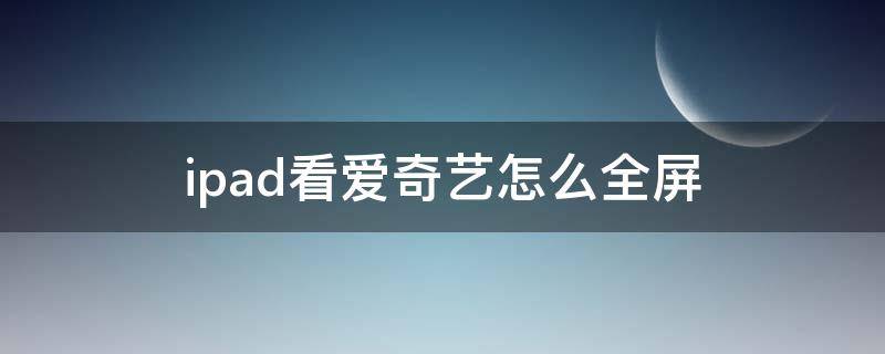 ipad看爱奇艺怎么全屏 爱奇艺怎么在ipad上全屏看