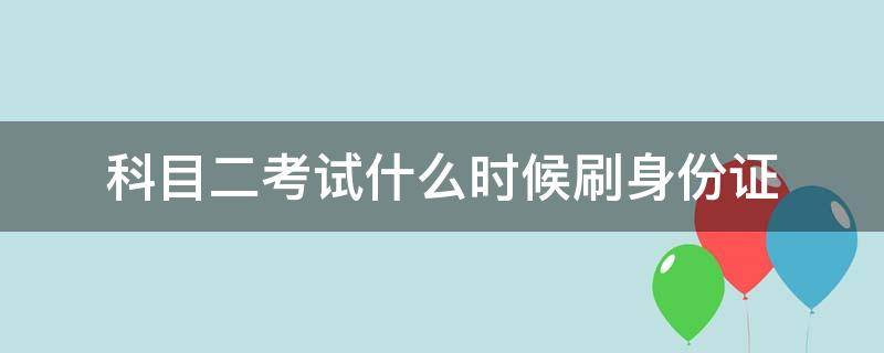 科目二考试什么时候刷身份证 科目二上车刷身份证就开始考试了吗