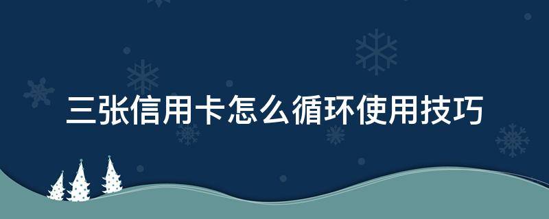 三张信用卡怎么循环使用技巧 两张信用卡循环还款技巧