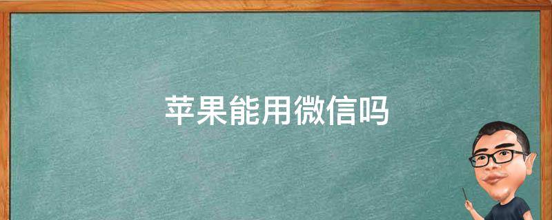 苹果能用微信吗 苹果手机微信能用吗