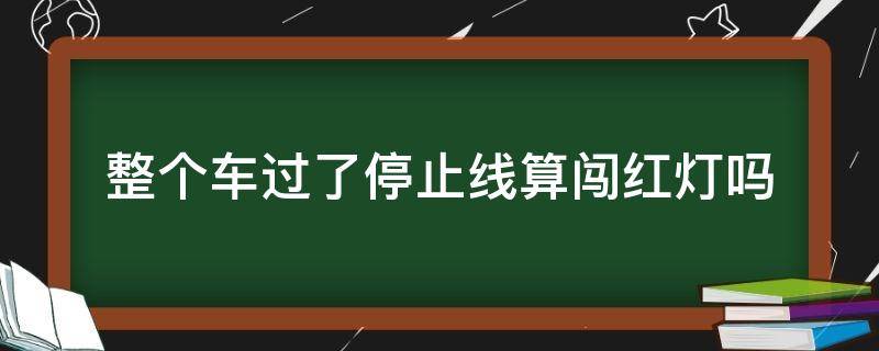 整个车过了停止线算闯红灯吗（车过停止线停下算闯红灯吗）