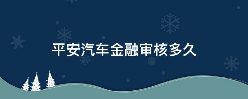 平安汽车金融审核多久 平安车贷审核多久