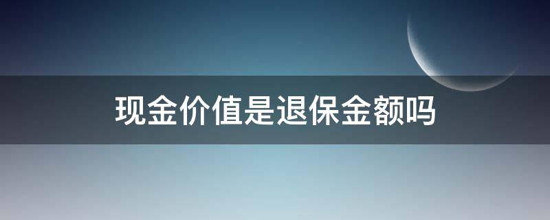 现金价值是退保金额吗（现金价值等于退保金额）