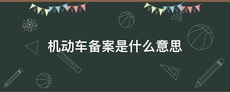 机动车备案是什么意思（交管12123备案机动车备案是什么意思）