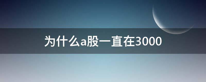 为什么a股一直在3000（为什么a股一直在3500徘徊）