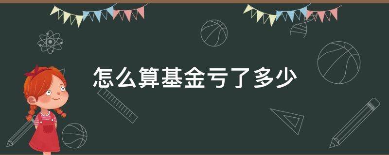 怎么算基金亏了多少（基金怎么算亏完）