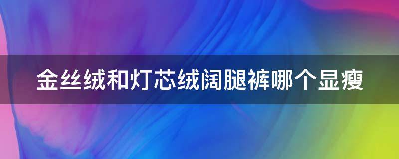 金丝绒和灯芯绒阔腿裤哪个显瘦（金丝绒阔腿裤和灯芯绒阔腿裤哪个好看）