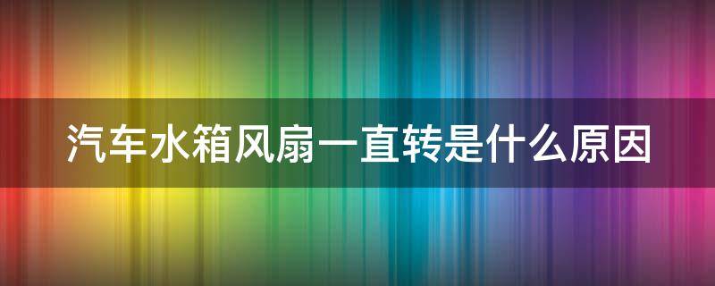 汽车水箱风扇一直转是什么原因 汽车水箱风扇一直转是什么原因造成的