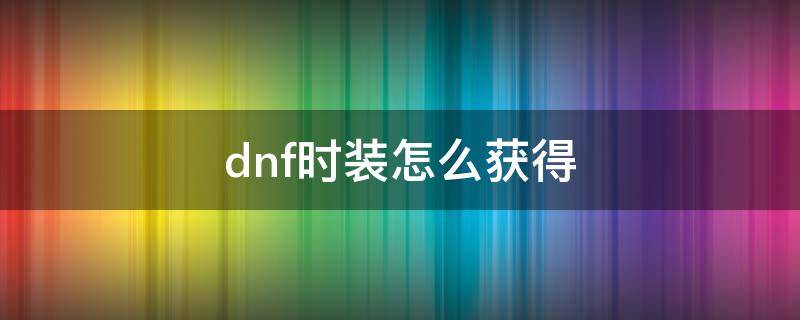 dnf时装怎么获得（dnf时装怎么获得方法）