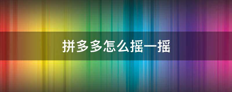 拼多多怎么摇一摇（拼多多怎么摇一摇领现金）