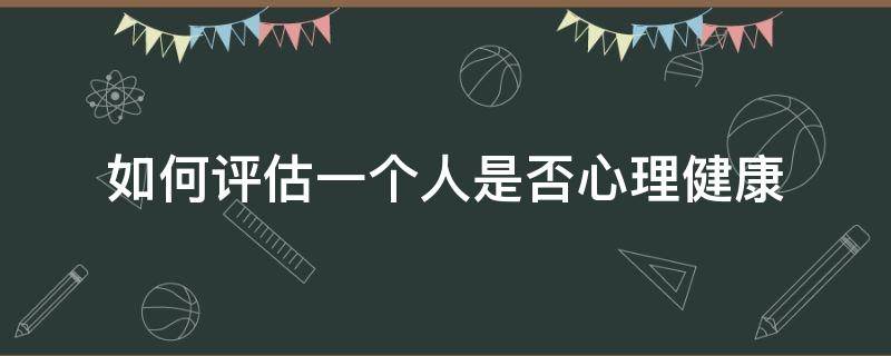 如何评估一个人是否心理健康 如何判断一个人的心理状况是否健康