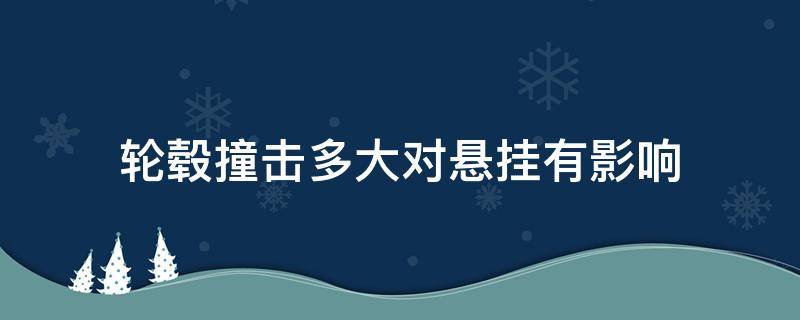 轮毂撞击多大对悬挂有影响（轮毂被撞对什么影响最大）