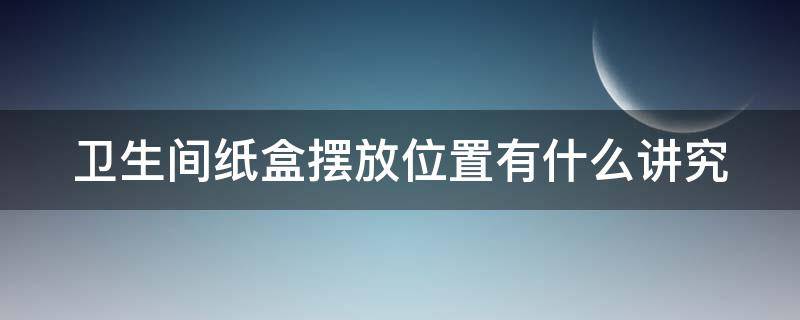 卫生间纸盒摆放位置有什么讲究（卫生间放纸的盒子怎么装）