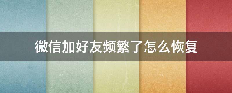 微信加好友频繁了怎么恢复（微信加好友频繁了怎么恢复版本8.0.7）