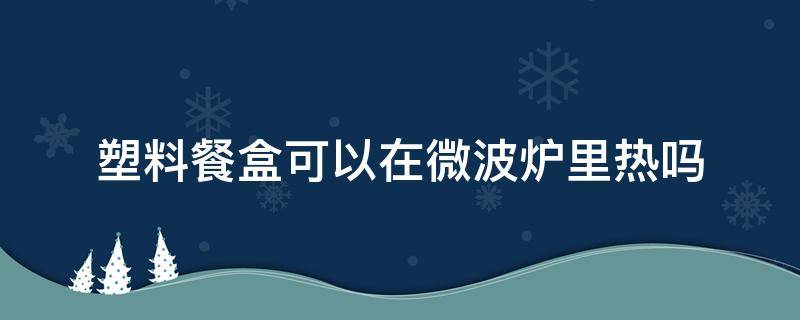 塑料餐盒可以在微波炉里热吗 一般的塑料饭盒可以在微波炉里加热吗