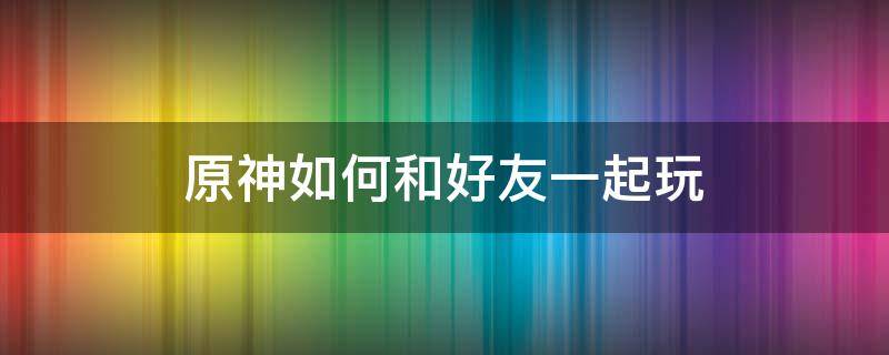 原神如何和好友一起玩 原神如何和好友一起玩,必须冒险等级,十六