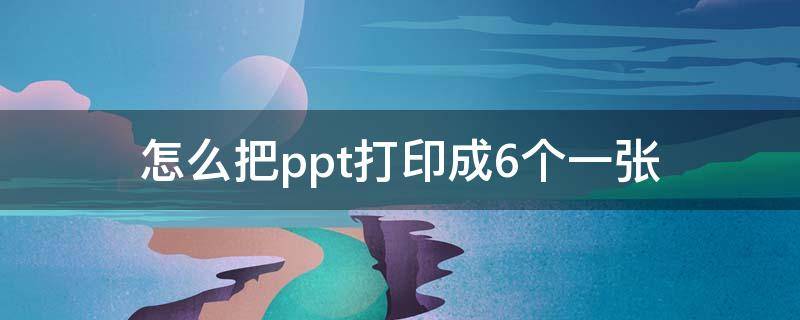 怎么把ppt打印成6个一张 怎么把ppt打印成6个一张保存