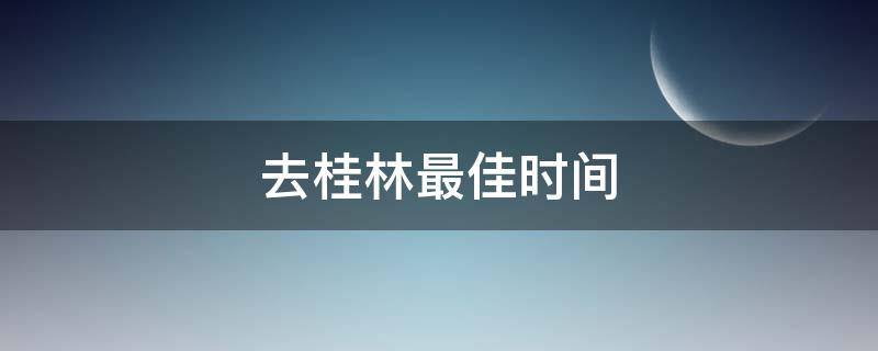 去桂林最佳时间 去桂林最佳时间是什么时候