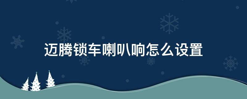 迈腾锁车喇叭响怎么设置（大众迈腾车锁车喇叭音怎么设置）