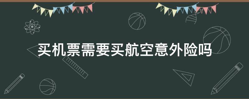 买机票需要买航空意外险吗（机票需要购买航空意外险吗）