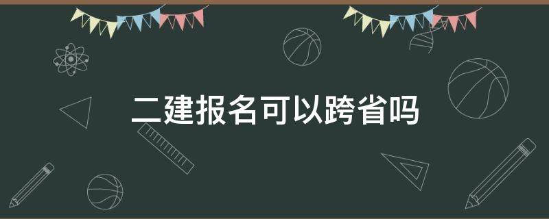 二建报名可以跨省吗 二建不可以跨省吗