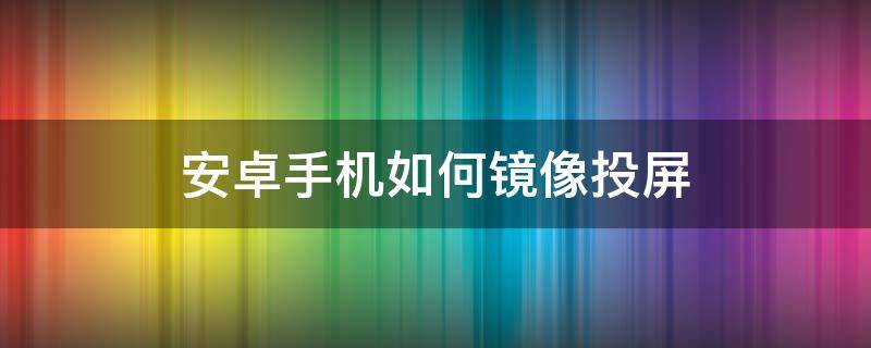 安卓手机如何镜像投屏（安卓手机镜像投屏到投影仪）