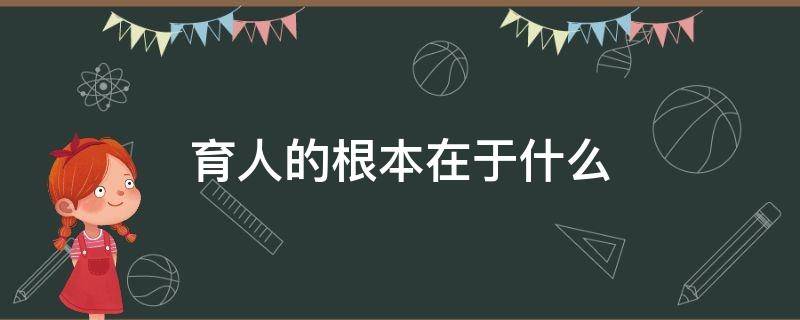 育人的根本在于什么（教育的根本是育人）