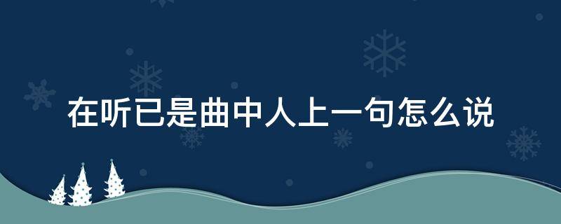 在听已是曲中人上一句怎么说（在听已是曲中人上一句怎么说母亲节是几号）