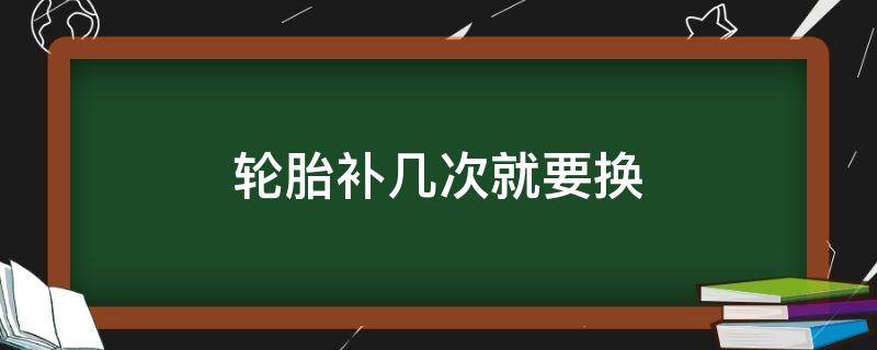 轮胎补几次就要换（轮胎补过几次要换）