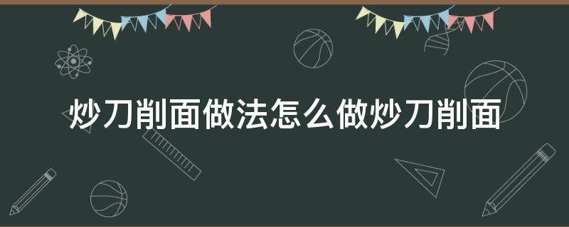 炒刀削面做法怎么做炒刀削面（炒刀削面的做法）