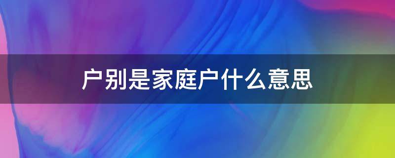 户别是家庭户什么意思（户别为家庭户是什么意思）