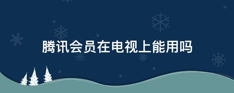 腾讯会员在电视上能用吗 腾讯会员不可以在电视上用吗