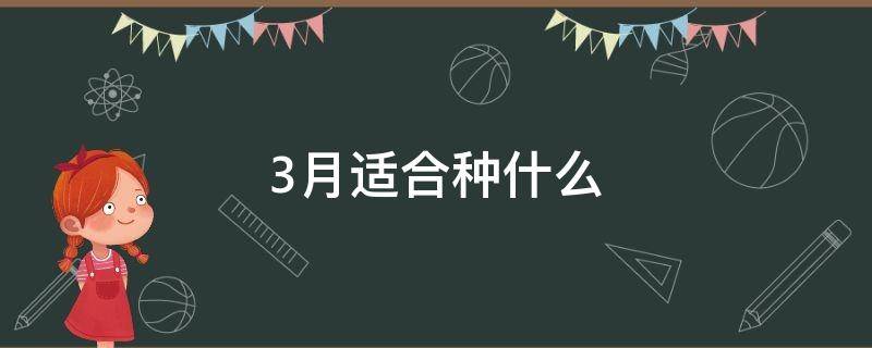 3月适合种什么 3月适合种什么蔬菜瓜果