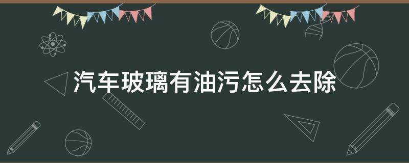 汽车玻璃有油污怎么去除（车玻璃有油污用什么清洗）