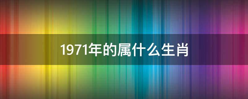 1971年的属什么生肖 1971年的属什么生肖属相