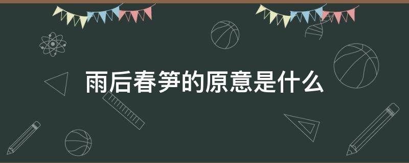 雨后春笋的原意是什么 雨后春笋的原意是什么比喻是什么