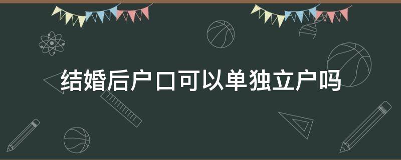 结婚后户口可以单独立户吗（结婚以后可以单独立户口）