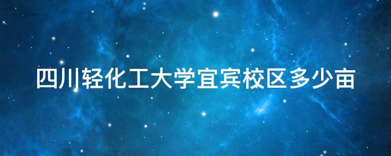 四川轻化工大学宜宾校区多少亩 四川轻化工大学宜宾占地