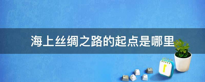 海上丝绸之路的起点是哪里（被联合国认为海上丝绸之路的起点是哪里）