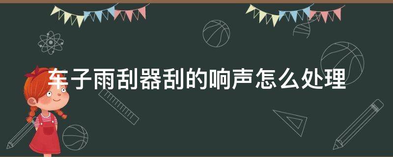 车子雨刮器刮的响声怎么处理（汽车雨刮器刮的响怎么办）