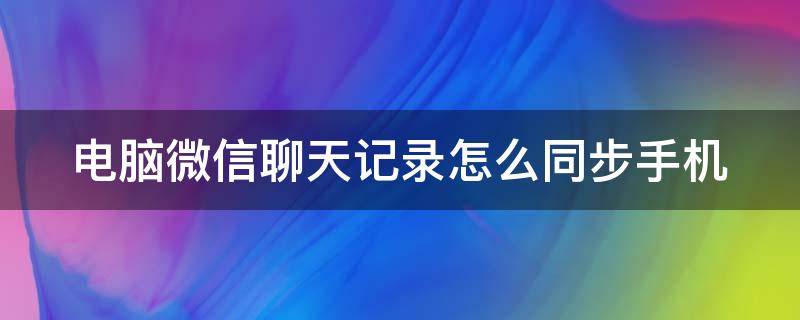 电脑微信聊天记录怎么同步手机 电脑上微信聊天记录如何同步到手机上