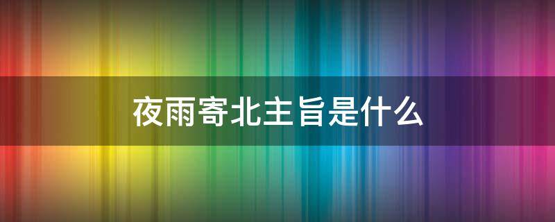 夜雨寄北主旨是什么（夜雨寄北的主要内容是什么）