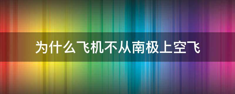 为什么飞机不从南极上空飞（为什么飞机不飞南极洲上空）