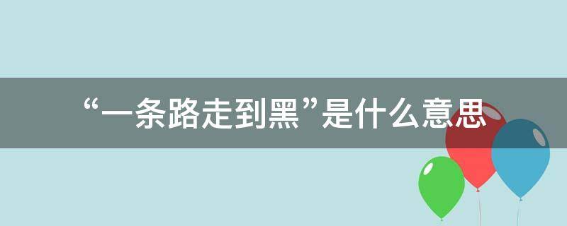 “一条路走到黑”是什么意思（一条黑路走到底的意思）