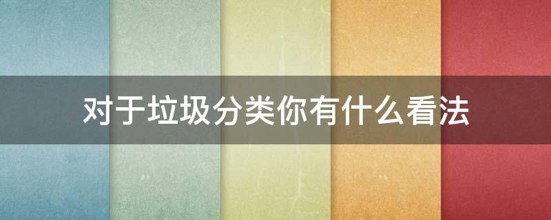 对于垃圾分类你有什么看法 关于垃圾分类的看法