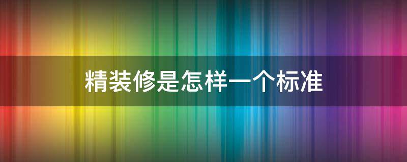 精装修是怎样一个标准 精装修房子的标准是什么?