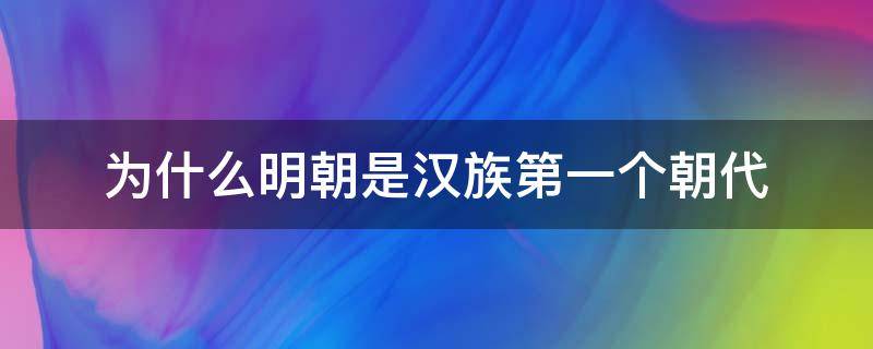 为什么明朝是汉族第一个朝代 为什么明朝是第一个汉族建立的王朝