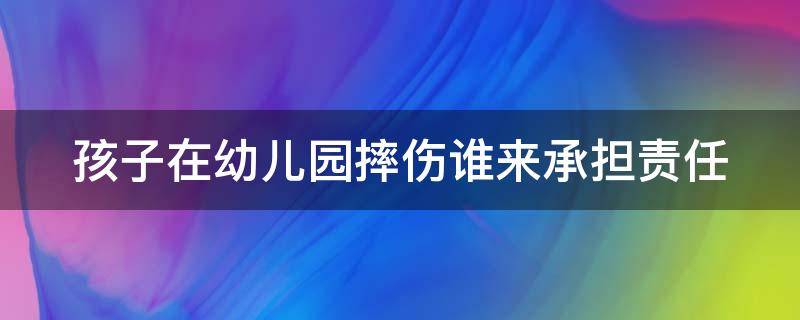 孩子在幼儿园摔伤谁来承担责任（孩子在幼儿园摔伤谁来承担责任和责任）