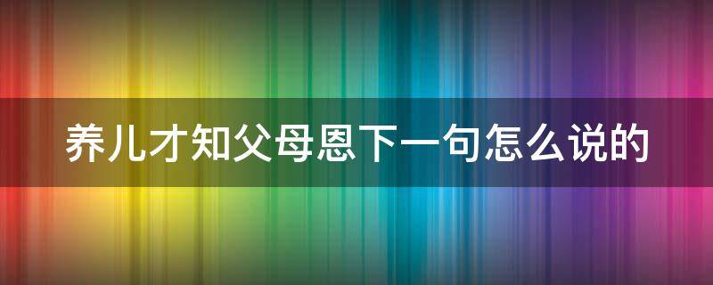 养儿才知父母恩下一句怎么说的（养儿才知父母恩下一句怎么说的话）